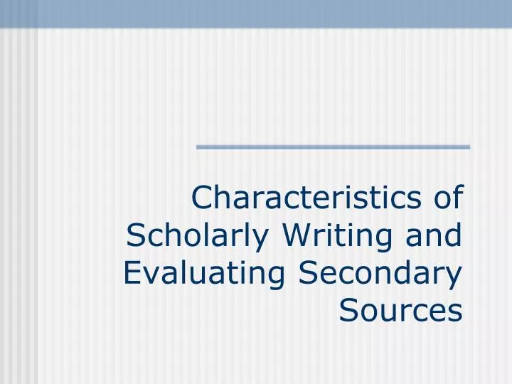 characteristics of scholarly writing and evaluating secondary sources