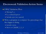 Electroweak Validation-Action Items