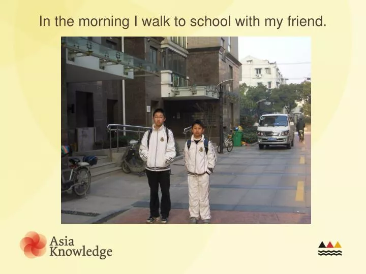 in the morning i walk to school with my friend