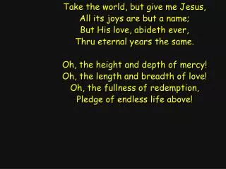Take the world, but give me Jesus, All its joys are but a name; But His love, abideth ever,