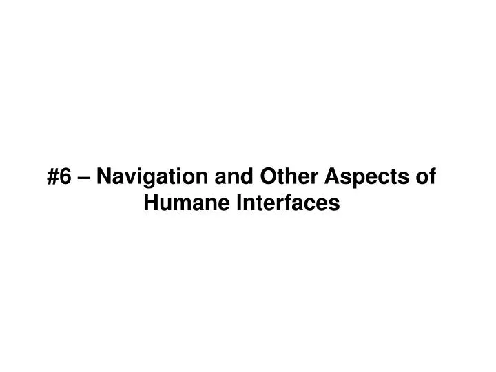 6 navigation and other aspects of humane interfaces