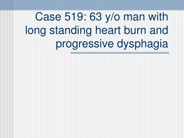 case 519 63 y o man with long standing heart burn and progressive dysphagia