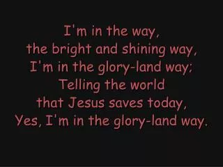 I'm in the way, the bright and shining way, I'm in the glory-land way; Telling the world