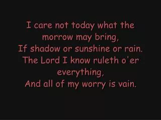 I care not today what the morrow may bring, If shadow or sunshine or rain.