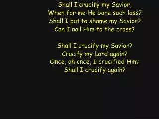 Shall I crucify my Savior, When for me He bore such loss? Shall I put to shame my Savior?