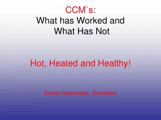 CCM`s: What has Worked and What Has Not Hot, Heated and Healthy! Evelyn Mashamba. Zimbabwe