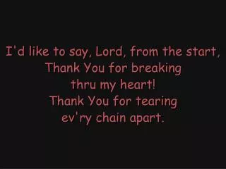 I'd like to say, Lord, from the start, Thank You for breaking thru my heart! Thank You for tearing