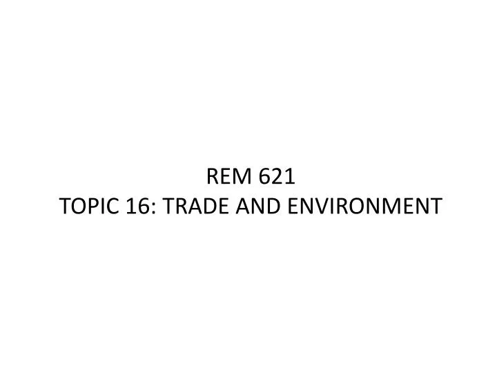 rem 621 topic 16 trade and environment