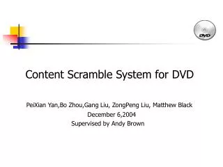 Content Scramble System for DVD PeiXian Yan,Bo Zhou,Gang Liu, ZongPeng Liu, Matthew Black