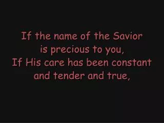 If the name of the Savior is precious to you, If His care has been constant and tender and true,