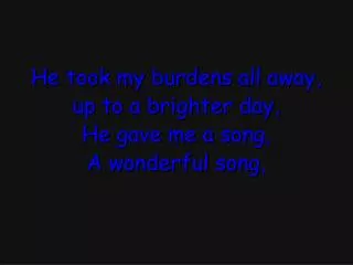 He took my burdens all away, up to a brighter day, He gave me a song, A wonderful song,
