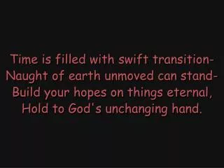 Time is filled with swift transition- Naught of earth unmoved can stand-