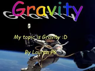 My topic is Gravity :D By Lauren P6