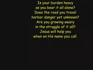 Is your burden heavy as you bear it all alone? Does the road you travel harbor danger yet unknown?