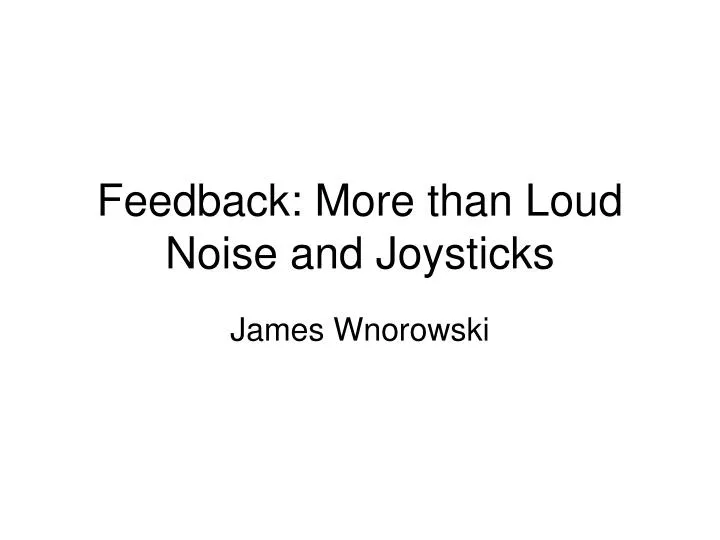 feedback more than loud noise and joysticks