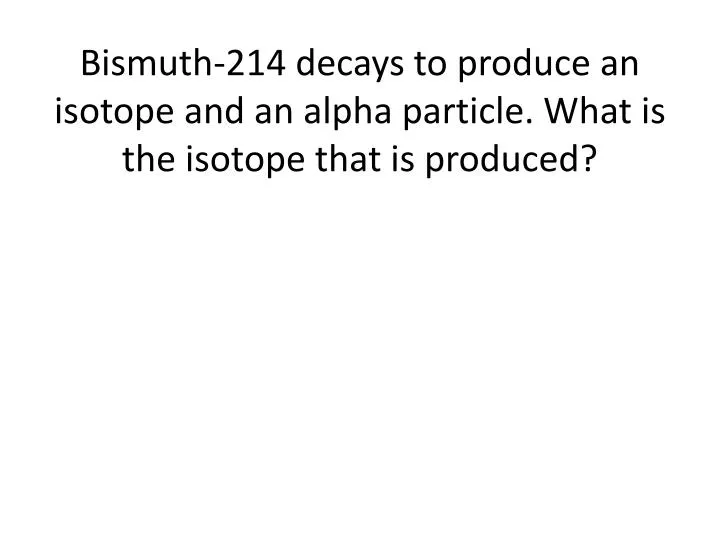 bismuth 214 decays to produce an isotope and an alpha particle what is the isotope that is produced