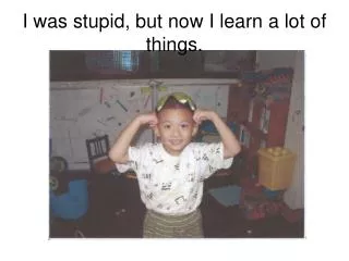 I was stupid, but now I learn a lot of things.