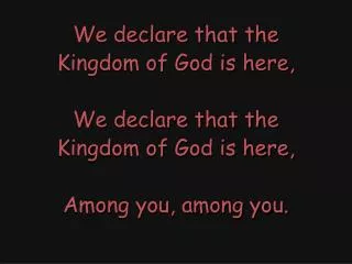 We declare that the Kingdom of God is here, We declare that the Kingdom of God is here,