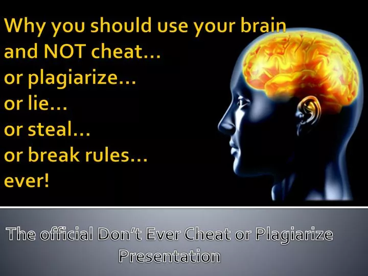why you should use your brain and not cheat or plagiarize or lie or steal or break rules ever