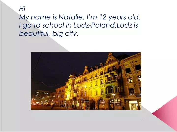 hi my name is natalie i m 12 years old i go to school in lodz poland lodz is beautiful big city