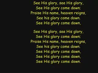 See His glory, see His glory, See His glory come down; Praise His name, heaven reigns,