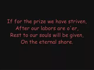 If for the prize we have striven, After our labors are o'er, Rest to our souls will be given,