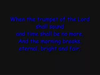 When the trumpet of the Lord shall sound and time shall be no more, And the morning breaks,