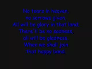 No tears in heaven, no sorrows given, All will be glory in that land; There'll be no sadness,