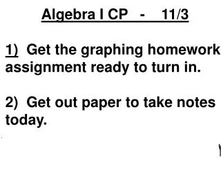 Algebra I CP - 11/3 1) Get the graphing homework assignment ready to turn in.