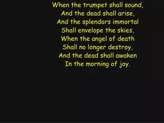 When the trumpet shall sound, And the dead shall arise, And the splendors immortal