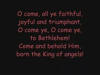 O come, all ye faithful, joyful and triumphant, O come ye, O come ye, to Bethlehem!