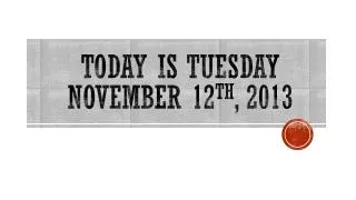 TODAY IS TUESDAY November 12 th , 2013