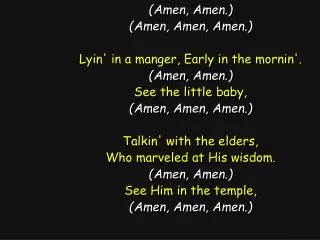 (Amen, Amen.) (Amen, Amen, Amen.) Lyin' in a manger, Early in the mornin'. (Amen, Amen.)