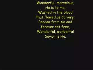 Wonderful, marvelous, He is to me, Washed in the blood that flowed as Calvary; Pardon from sin and