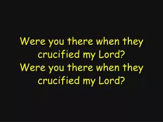 Were you there when they crucified my Lord? Were you there when they crucified my Lord?
