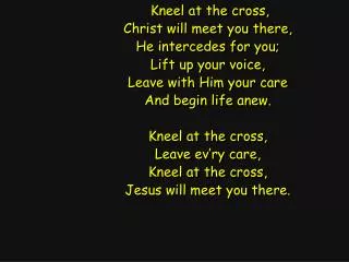 Kneel at the cross, Christ will meet you there, He intercedes for you; Lift up your voice,