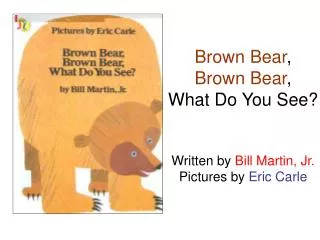 Brown Bear , Brown Bear , What Do You See? Written by Bill Martin, Jr. Pictures by Eric Carle