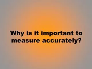 Why is it important to measure accurately?