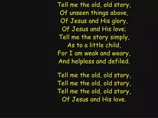 Tell me the old, old story, Of unseen things above, Of Jesus and His glory, Of Jesus and His love;