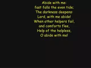 Abide with me: fast falls the even tide; The darkness deepens: Lord, with me abide!