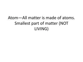Atom—All matter is made of atoms. Smallest part of matter (NOT LIVING)