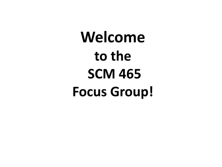 welcome to the scm 465 focus group