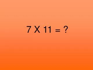 7 X 11 = ?