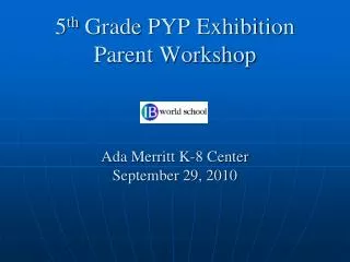 5 th Grade PYP Exhibition Parent Workshop Ada Merritt K-8 Center September 29, 2010