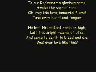 To our Redeemer's glorious name, Awake the sacred song; Oh, may His love, immortal flame!