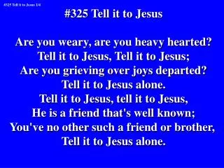 #325 Tell it to Jesus Are you weary, are you heavy hearted? Tell it to Jesus, Tell it to Jesus;