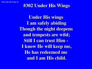#302 Under His Wings Under His wings I am safely abiding Though the night deepens