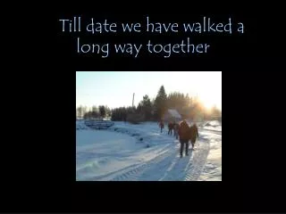 Till date we have walked a long way together