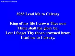 #285 Lead Me to Calvary King of my life I crown Thee now Thine shall the glory be;