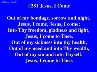 #281 Jesus, I Come Out of my bondage, sorrow and night, Jesus, I come, Jesus, I come;